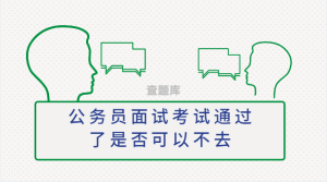 公务员面试考试通过了是否可以不去-查题库