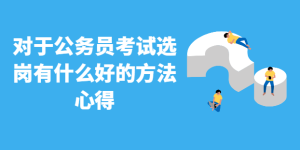 对于公务员考试选岗有什么好的方法心得-查题库