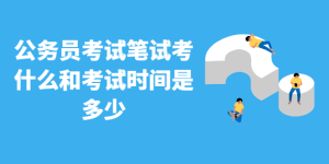 公务员考试笔试考什么和考试时间是多少-查题库