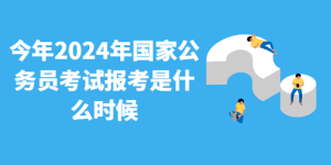 今年2024年国家公务员考试报考是什么时候 - 国考时间预计-查题库